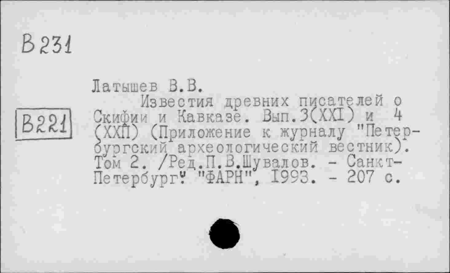 ﻿В231
В221
Латышев В.В.
Известия древних писателей о Скифии и Кавказе. Вып.З(ХХ1; и 4 (ХХн) (Приложение к журналу "Петербургский археологический вестник). Том 2. /Ред.П.В.Шувалов. - Санкт-Петербург? "ФАРН", 1993. - 207 с.